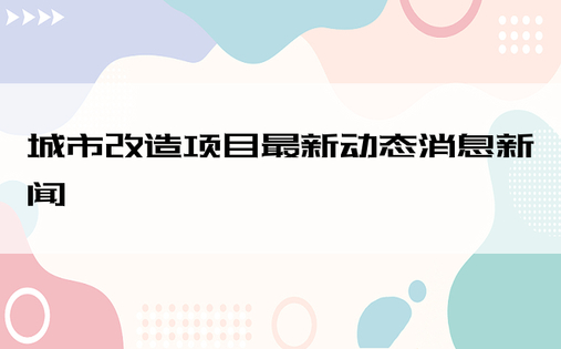 城市改造项目最新动态消息新闻